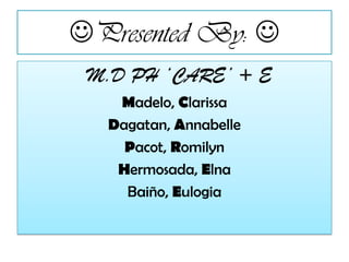 Presented By:
M.D PH ‘CARE’ + E
Madelo, Clarissa
Dagatan, Annabelle
Pacot, Romilyn
Hermosada, Elna
Baiño, Eulogia