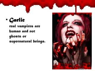 • Garlic
real vampires are
human and not
ghosts or
supernatural beings.
 