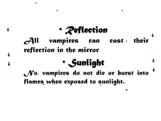 • Reflection
All vampires can cast their
reflection in the mirror
• Sunlight
No, vampires do not die or burst into
flames when exposed to sunlight.
 
