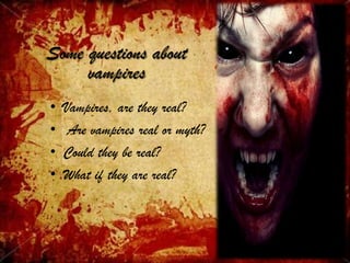 Some questions about
vampires
• Vampires, are they real?
• Are vampires real or myth?
• Could they be real?
• What if they are real?
 