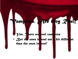 Vampires, Are they Real?
• Yes. There are real vampires
• But the ones in real are a bit different
than the ones in 'reel'
 