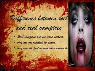 Difference between reel
and real vampires
• Real vampires are not blood suckers.
• they are not repelled by garlic.
• they can die just as any other human being.
 