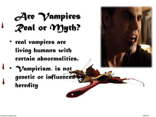 Are Vampires
Real or Myth?
• real vampires are
living humans with
certain abnormalities.
• Vampirism, is not
genetic or influenced by
heredity
 