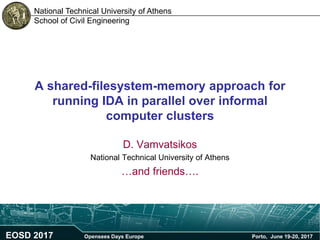National Technical University of Athens
School of Civil Engineering
A shared-filesystem-memory approach for
running IDA in parallel over informal
computer clusters
D. Vamvatsikos
National Technical University of Athens
…and friends….
EOSD 2017 Opensees Days Europe Porto, June 19-20, 2017
 