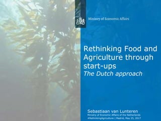 Sebastiaan van Lunteren
Ministry of Economic Affairs of the Netherlands
Rethinking Food and
Agriculture through
start-ups
The Dutch approach
#RethinkingAgriculture | Madrid, May 25, 2017
 