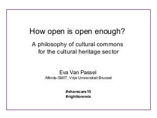 How open is open enough?
A philosophy of cultural commons
for the cultural heritage sector
Eva Van Passel
iMinds-SMIT, Vrije Universiteit Brussel
#sharecare15
#righttoremix
 