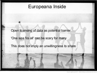 Europeana Inside
Open licensing of data as potential barrier
'One size fits all' can be scary for many
This does not imply an unwillingness to share
 