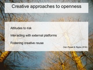 Creative approaches to openness
Attitudes to risk
Interacting with external platforms
Fostering creative reuse
(Van Passel & Rigole, 2014)
 