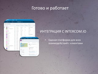 Готово и работает
ИНТЕГРАЦИЯ С INTERCOM.IO
• Единая платформа для всех
взаимодействий с клиентами
 