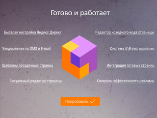 Готово и работает
Шаблоны посадочных страниц
Система АВ-тестирования
Контроль эффективности рекламы
Уведомления по SMS и E-mail
Быстрая настройка Яндекс Директ
Визуальный редактор страницы
Редактор исходного кода страницы
Интеграция готовых страниц
 