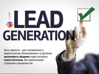 Цель проекта – дать возможность
маркетологам, бизнесменам и стартапам
увеличивать продажи через интернет
самостоятельно, без привлечения
сторонних специалистов.
 