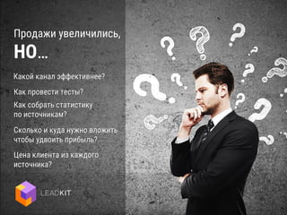 Продажи увеличились,
НО…
Цена клиента из каждого
источника?
Какой канал эффективнее?
Сколько и куда нужно вложить
чтобы удвоить прибыль?
Как провести тесты?
Как собрать статистику
по источникам?
 