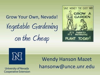 Grow Your Own, Nevada!

Vegetable Gardening
   on the Cheap

               Wendy Hanson Mazet
              hansonw@unce.unr.edu
 