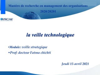 la veille technologique
•Module: veille strategique
•Prof: docteur Fatma chichti
Jeudi 15 avril 2021
Mastère de recherche en management des organisations
2020/20201
 