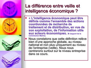 La différence entre veille et intelligence économique ? <ul><li>«  L’intelligence économique peut être définie comme l’ens...