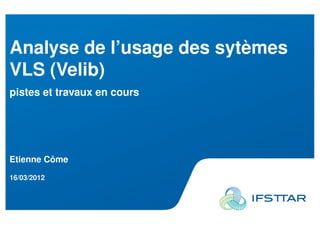 Analyse de l’usage des sytèmes
VLS (Velib)
pistes et travaux en cours




Etienne Côme

16/03/2012
 