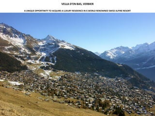 VELLA D’EN BAS, VERBIER
A UNIQUE OPPORTINITY TO ACQUIRE A LUXURY RESIDENCE IN A WORLD RENOWNED SWISS ALPINE RESORT
 