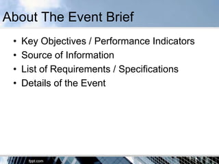 About The Event Brief
 •   Key Objectives / Performance Indicators
 •   Source of Information
 •   List of Requirements / Specifications
 •   Details of the Event
 