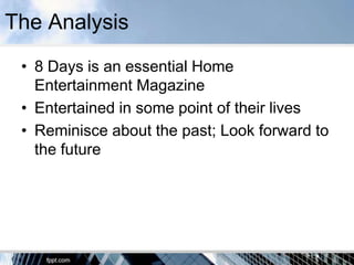 The Analysis
 • 8 Days is an essential Home
   Entertainment Magazine
 • Entertained in some point of their lives
 • Reminisce about the past; Look forward to
   the future
 