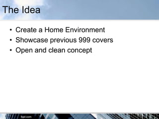 The Idea
 • Create a Home Environment
 • Showcase previous 999 covers
 • Open and clean concept
 