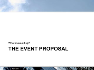 What makes it up?

THE EVENT PROPOSAL
 