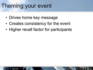 Theming your event
 • Drives home key message
 • Creates consistency for the event
 • Higher recall factor for participants
 