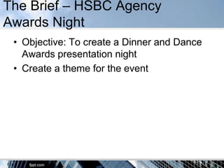 The Brief – HSBC Agency
Awards Night
 • Objective: To create a Dinner and Dance
   Awards presentation night
 • Create a theme for the event
 