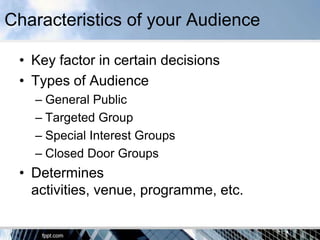 Characteristics of your Audience

 • Key factor in certain decisions
 • Types of Audience
   – General Public
   – Targeted Group
   – Special Interest Groups
   – Closed Door Groups
 • Determines
   activities, venue, programme, etc.
 