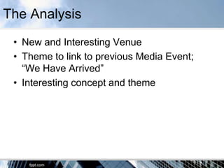 The Analysis
 • New and Interesting Venue
 • Theme to link to previous Media Event;
   “We Have Arrived”
 • Interesting concept and theme
 