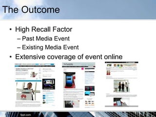 The Outcome
 • High Recall Factor
   – Past Media Event
   – Existing Media Event
 • Extensive coverage of event online
 