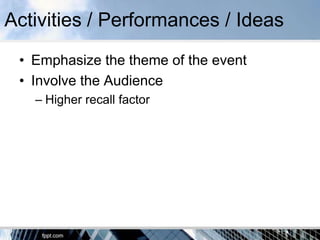 Activities / Performances / Ideas
 • Emphasize the theme of the event
 • Involve the Audience
   – Higher recall factor
 