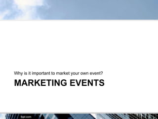 Why is it important to market your own event?

MARKETING EVENTS
 