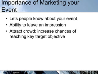 Importance of Marketing your
Event
 • Lets people know about your event
 • Ability to leave an impression
 • Attract crowd; increase chances of
   reaching key target objective
 