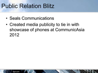 Public Relation Blitz
 • Seals Communications
 • Created media publicity to tie in with
   showcase of phones at CommunicAsia
   2012
 