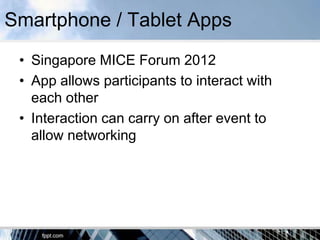 Smartphone / Tablet Apps
 • Singapore MICE Forum 2012
 • App allows participants to interact with
   each other
 • Interaction can carry on after event to
   allow networking
 