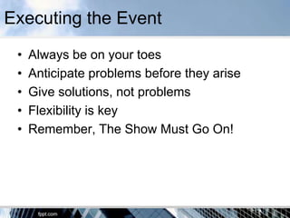 Executing the Event
 •   Always be on your toes
 •   Anticipate problems before they arise
 •   Give solutions, not problems
 •   Flexibility is key
 •   Remember, The Show Must Go On!
 