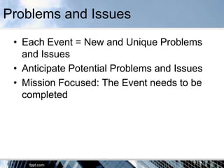 Problems and Issues
 • Each Event = New and Unique Problems
   and Issues
 • Anticipate Potential Problems and Issues
 • Mission Focused: The Event needs to be
   completed
 
