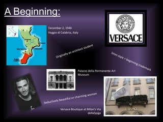 A Beginning:December 2, 1946Reggio di Calabria, ItalyOriginally an architect studentSiren style = beginning trademarkPalazzo della Permanente Art MuseumSeductively beautiful or charming womenVersace Boutique at Milan’s Via dellaSpiga
