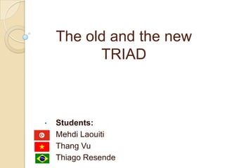 The old and the new
TRIAD
• Students:
• Mehdi Laouiti
• Thang Vu
• Thiago Resende
 