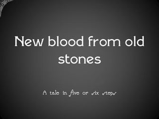 New blood from old
      stones

   A tale in five or six steps
 