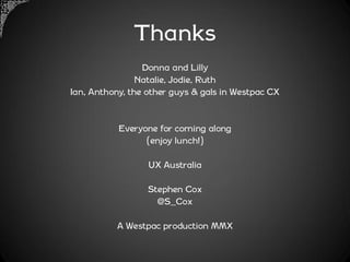 Thanks
                 Donna and Lilly
                Natalie, Jodie, Ruth
Ian, Anthony, the other guys & gals in Westpac CX


           Everyone for coming along
                 (enjoy lunch!)

                  UX Australia

                  Stephen Cox
                    @S_Cox

          A Westpac production MMX
 