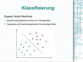 Klassifizierung
Support Vector Machines

Berechnung Hyperplane anhand von Trainingsdaten

Hyperplane als Entscheidungsfunktion für zukünftige Daten
 