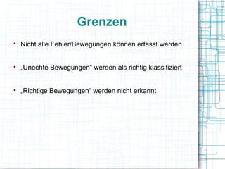 Grenzen

Nicht alle Fehler/Bewegungen können erfasst werden

„Unechte Bewegungen“ werden als richtig klassifiziert

„Richtige Bewegungen“ werden nicht erkannt
 