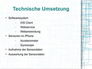 Technische Umsetzung

Softwaresystem
− iOS Client
− Webservice
− Webanwendung

Sensoren im iPhone
− Accelerometer
− Gyroscope

Aufnahme der Sensordaten

Auswertung der Sensordaten
 