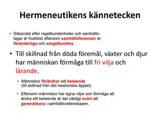 Hermeneutikens kännetecken
• Till skillnad från döda föremål, växter och djur
har människan förmåga till fri vilja och
lärande.
 