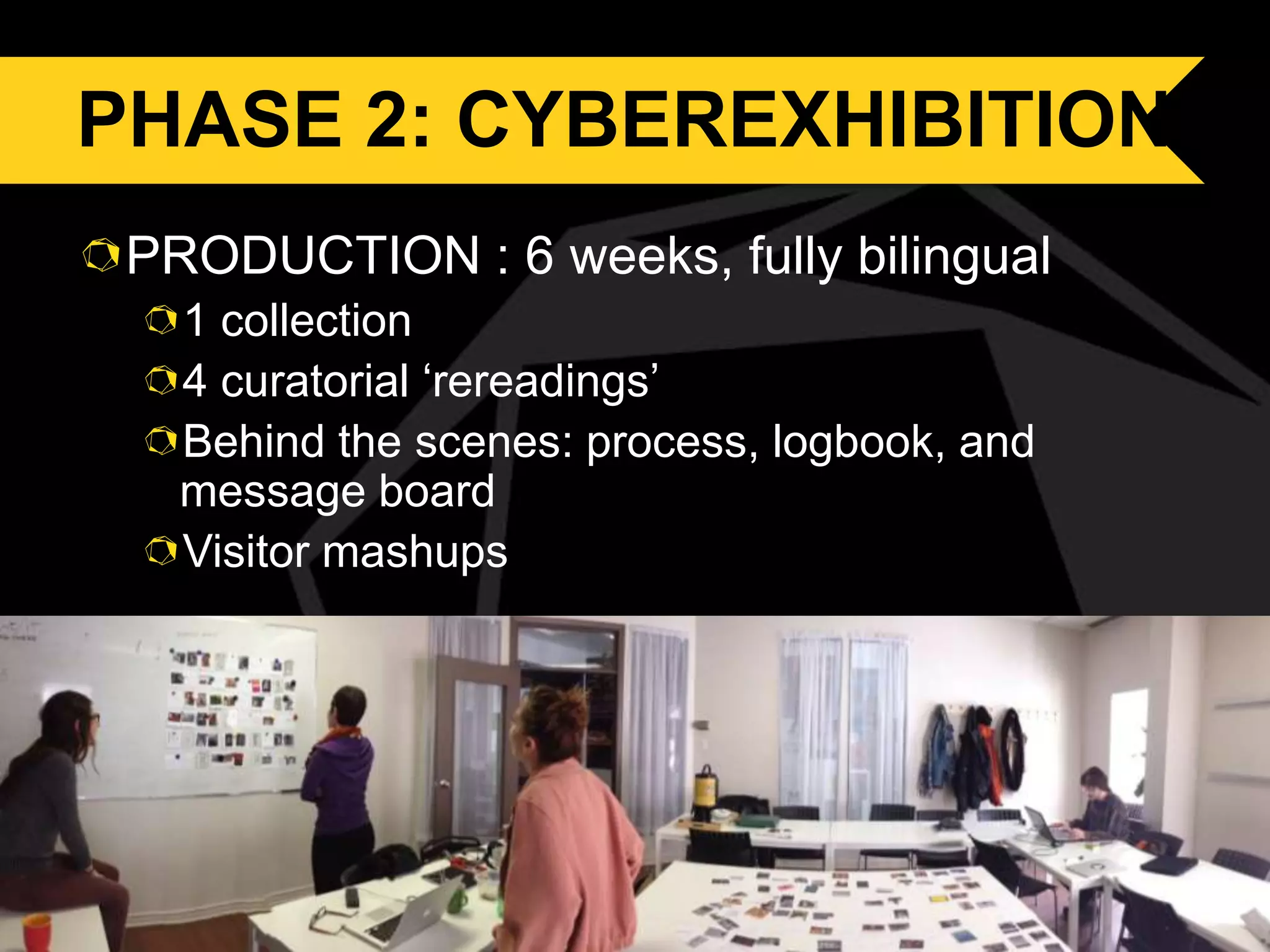 PHASE 2: CYBEREXHIBITION
PRODUCTION : 6 weeks, fully bilingual
1 collection
4 curatorial ‘rereadings’
Behind the scenes: process, logbook, and
message board
Visitor mashups

 
