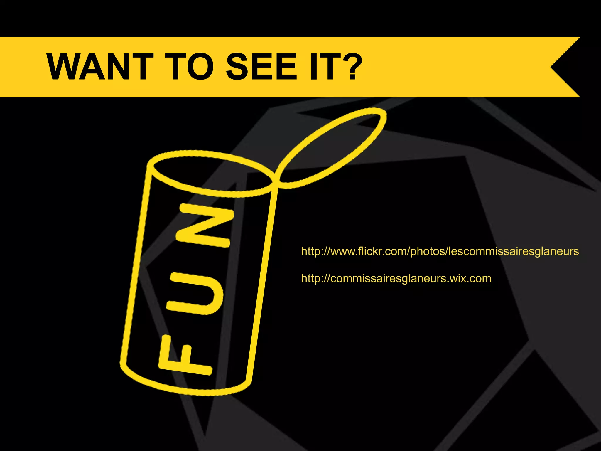 WANT TO SEE IT?

http://www.flickr.com/photos/lescommissairesglaneurs
http://commissairesglaneurs.wix.com

 