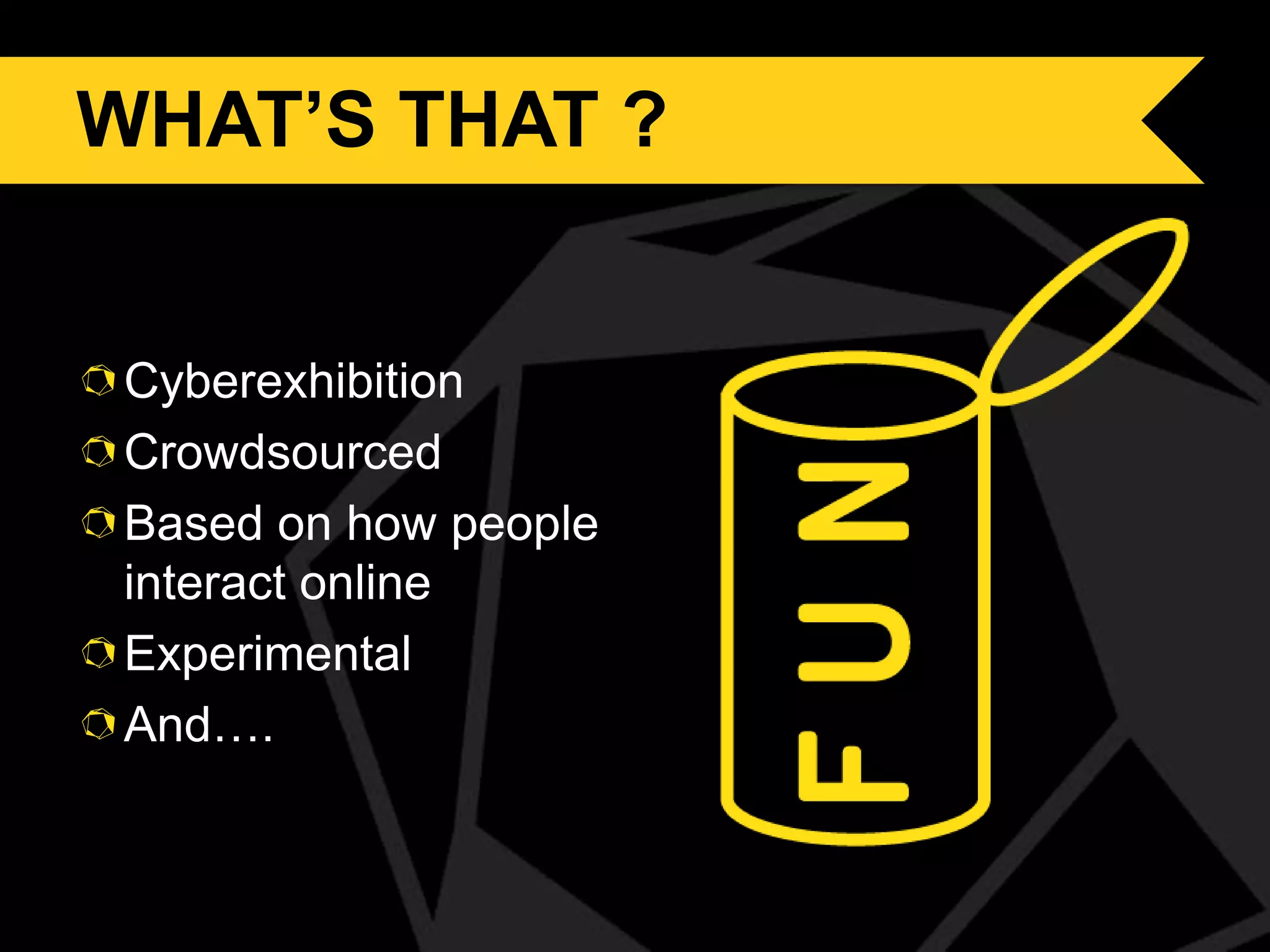 WHAT’S THAT ?

Cyberexhibition
Crowdsourced
Based on how people
interact online
Experimental
And….

 