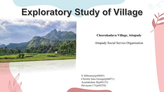 S Abhiramy(p44043)
Christin Sara George(p44071)
Aryalakshmi R(p44133)
Devayani I V(p44258)
Cheerakadavu Village, Attapady
Attapady Social Service Organisation
 
