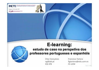 E-learning:
estudo de caso na perspetiva dos
professores portugueses e espanhóis
Vitor Gonçalves
vg@ipb.pt
ESE‐IPB
Francisco Tartera
fjgtartera@edu.ucm.es
FE‐UCM
 
